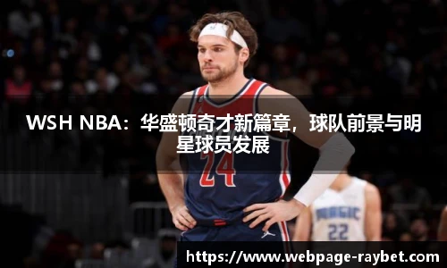 WSH NBA：华盛顿奇才新篇章，球队前景与明星球员发展