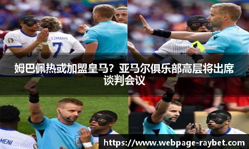 姆巴佩热或加盟皇马？亚马尔俱乐部高层将出席谈判会议