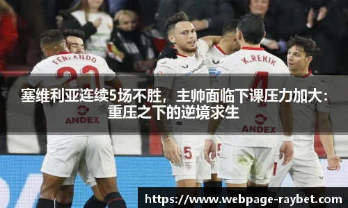 塞维利亚连续5场不胜，主帅面临下课压力加大：重压之下的逆境求生