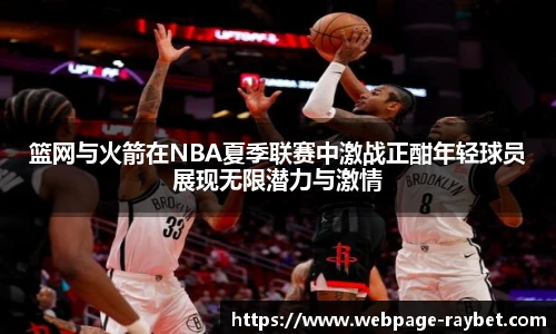 篮网与火箭在NBA夏季联赛中激战正酣年轻球员展现无限潜力与激情
