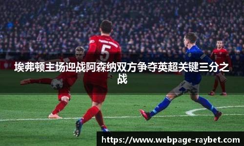 埃弗顿主场迎战阿森纳双方争夺英超关键三分之战
