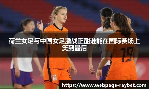 荷兰女足与中国女足激战正酣谁能在国际赛场上笑到最后