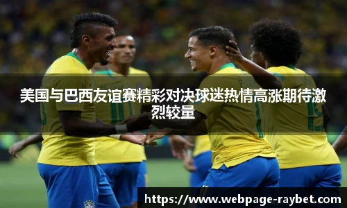 美国与巴西友谊赛精彩对决球迷热情高涨期待激烈较量