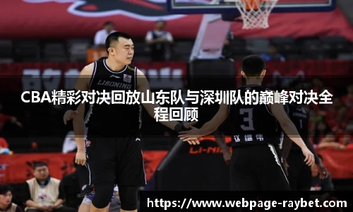 CBA精彩对决回放山东队与深圳队的巅峰对决全程回顾